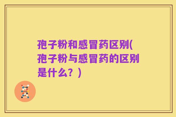 孢子粉和感冒药区别(孢子粉与感冒药的区别是什么?)