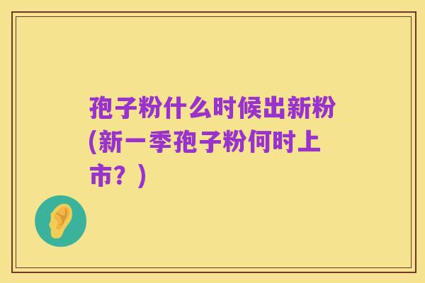 孢子粉什么时候出新粉(新一季孢子粉何时上市？)