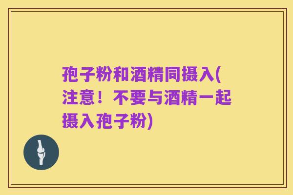 孢子粉和酒精同摄入(注意！不要与酒精一起摄入孢子粉)