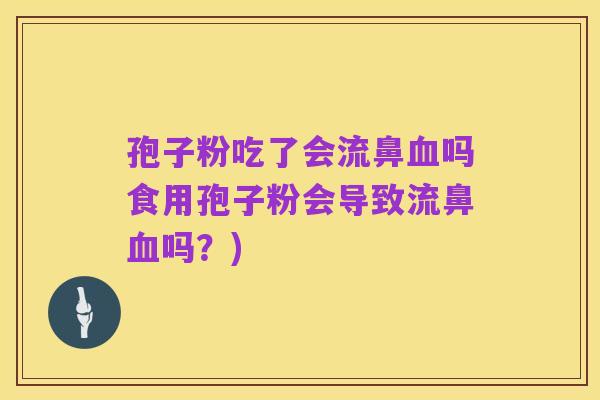 孢子粉吃了会流鼻血吗食用孢子粉会导致流鼻血吗？)