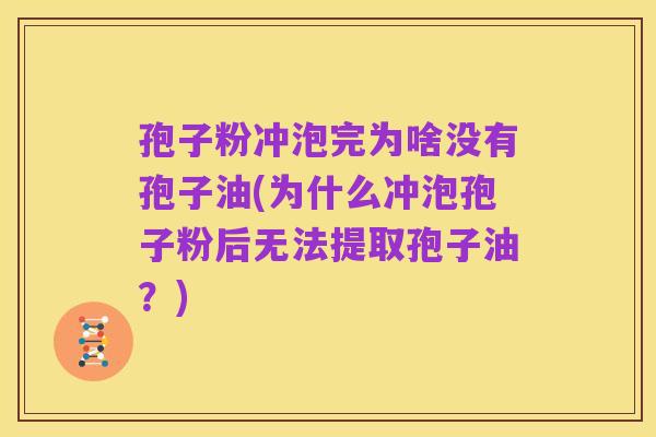 孢子粉冲泡完为啥没有孢子油(为什么冲泡孢子粉后无法提取孢子油?)