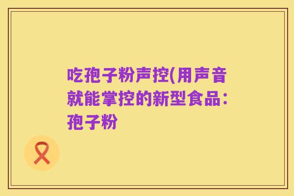 吃孢子粉声控(用声音就能掌控的新型食品:孢子粉