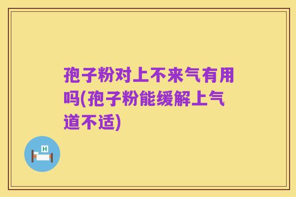 孢子粉对上不来气有用吗(孢子粉能缓解上气道不适)