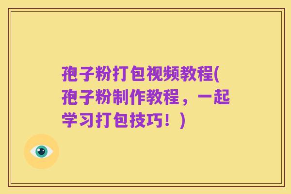 孢子粉打包视频教程(孢子粉制作教程,一起学习打包技巧!)