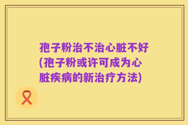 孢子粉治不治心脏不好(孢子粉或许可成为心脏疾病的新治疗方法)