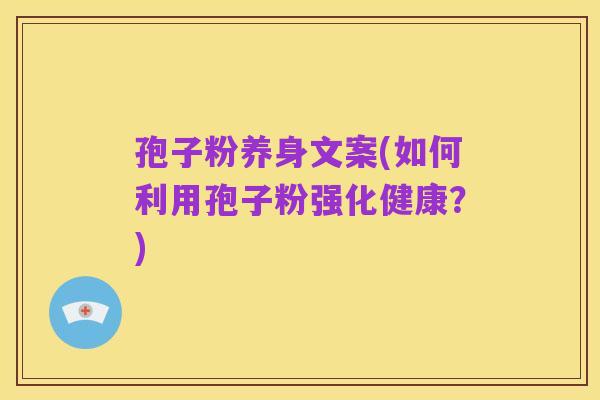 孢子粉养身文案(如何利用孢子粉强化健康?)