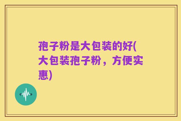 孢子粉是大包装的好(大包装孢子粉，方便实惠)