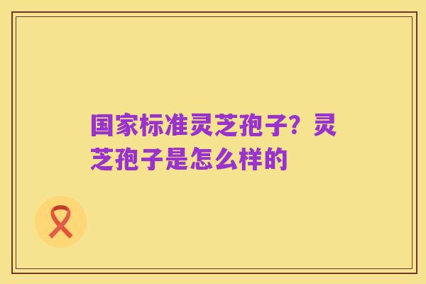 国家标准灵芝孢子?灵芝孢子是怎么样的