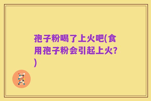 孢子粉喝了上火吧(食用孢子粉会引起上火?)