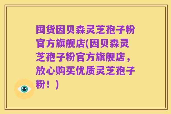囤货因贝森灵芝孢子粉官方旗舰店(因贝森灵芝孢子粉官方旗舰店,放心购买优质灵芝孢子粉!)