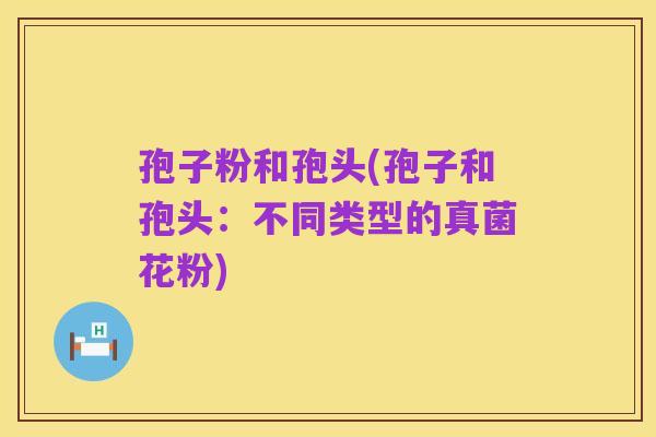 孢子粉和孢头(孢子和孢头:不同类型的真菌花粉)