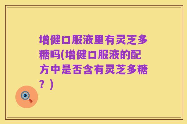增健口服液里有灵芝多糖吗(增健口服液的配方中是否含有灵芝多糖?)