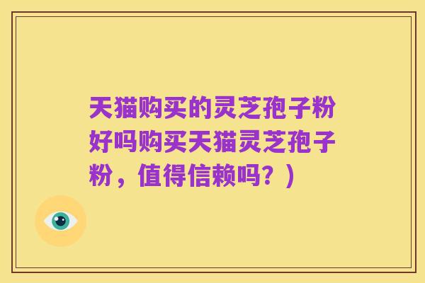 天猫购买的灵芝孢子粉好吗购买天猫灵芝孢子粉，值得信赖吗？)