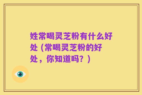 姓常喝灵芝粉有什么好处 (常喝灵芝粉的好处,你知道吗?)