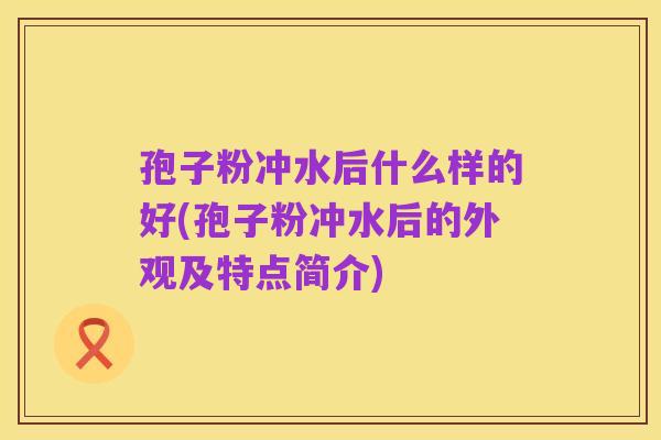 孢子粉冲水后什么样的好(孢子粉冲水后的外观及特点简介)