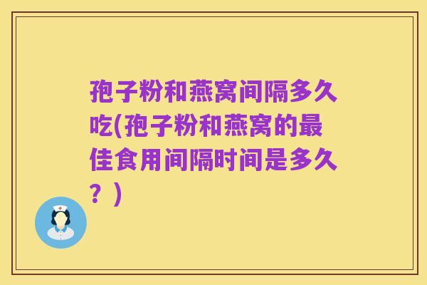 孢子粉和燕窝间隔多久吃(孢子粉和燕窝的最佳食用间隔时间是多久?)
