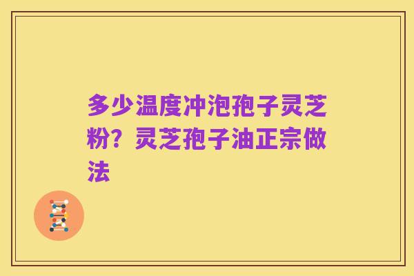 多少温度冲泡孢子灵芝粉?灵芝孢子油正宗做法