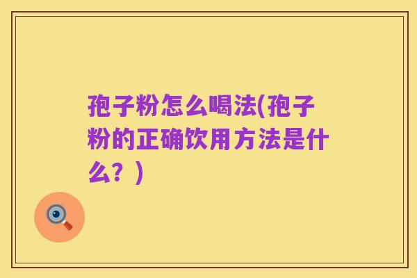 孢子粉怎么喝法(孢子粉的正确饮用方法是什么？)