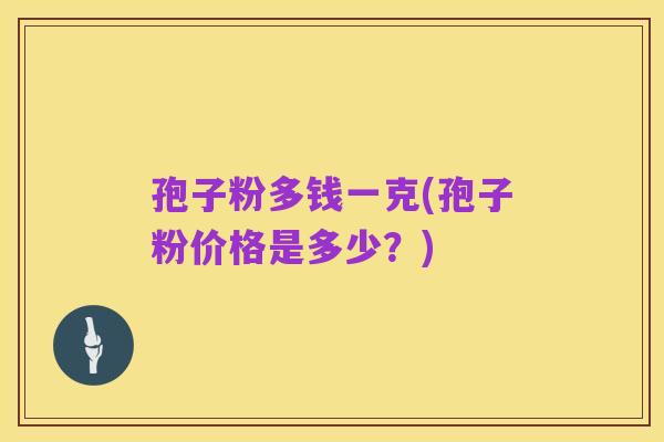 孢子粉多钱一克(孢子粉价格是多少？)