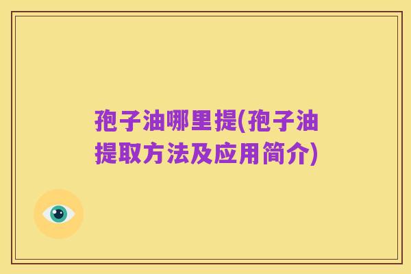 孢子油哪里提(孢子油提取方法及应用简介)