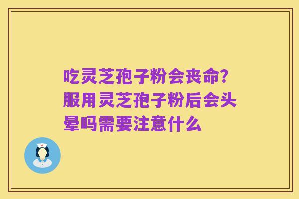吃灵芝孢子粉会丧命?服用灵芝孢子粉后会头晕吗需要注意什么