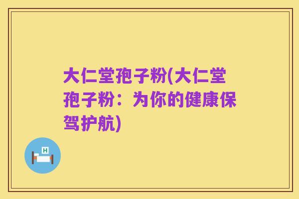大仁堂孢子粉(大仁堂孢子粉：为你的健康保驾护航)