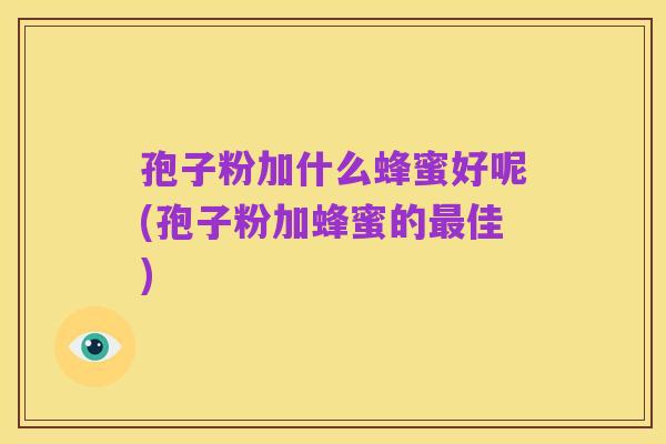 孢子粉加什么蜂蜜好呢(孢子粉加蜂蜜的最佳)