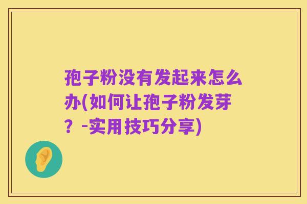 孢子粉没有发起来怎么办(如何让孢子粉发芽？-实用技巧分享)