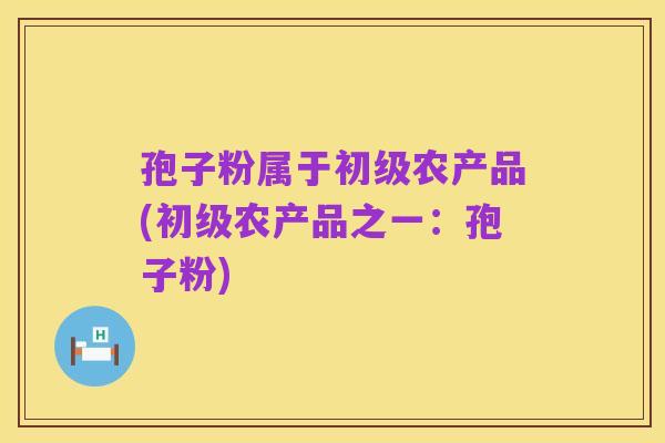 孢子粉属于初级农产品(初级农产品之一:孢子粉)