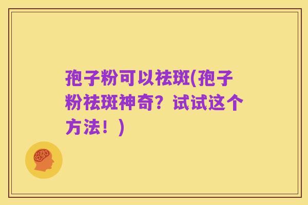 孢子粉可以祛斑(孢子粉祛斑神奇？试试这个方法！)