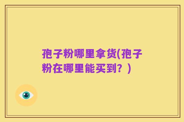 孢子粉哪里拿货(孢子粉在哪里能买到?)