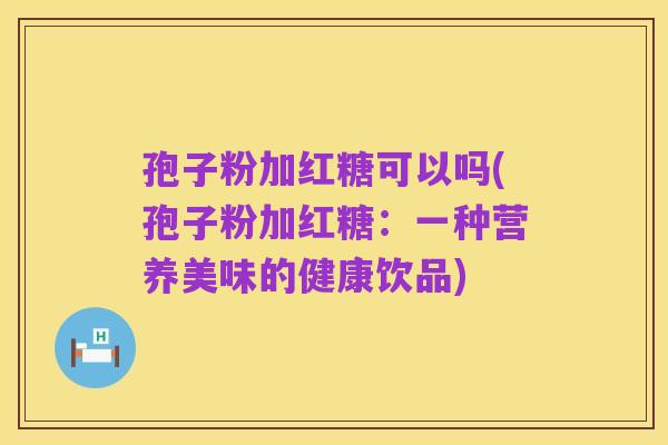 孢子粉加红糖可以吗(孢子粉加红糖：一种营养美味的健康饮品)