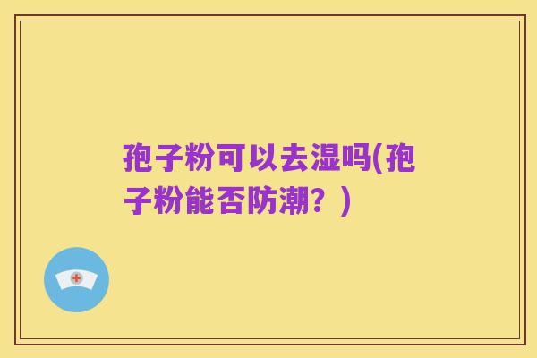 孢子粉可以去湿吗(孢子粉能否防潮?)