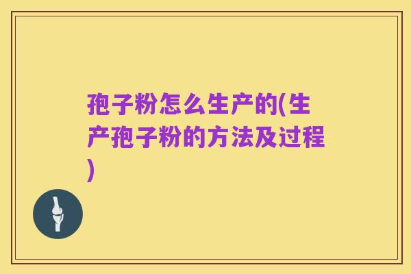 孢子粉怎么生产的(生产孢子粉的方法及过程)