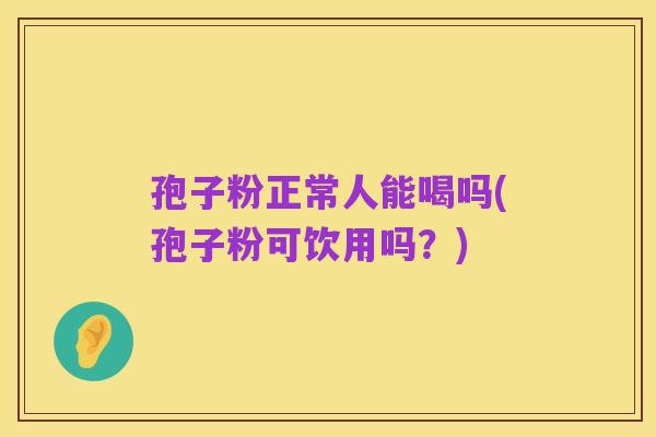 孢子粉正常人能喝吗(孢子粉可饮用吗？)