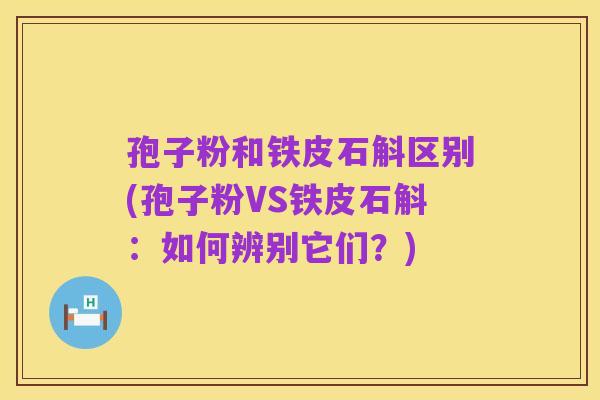 孢子粉和铁皮石斛区别(孢子粉VS铁皮石斛：如何辨别它们？)
