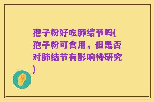 孢子粉好吃肺结节吗(孢子粉可食用,但是否对肺结节有影响待研究)