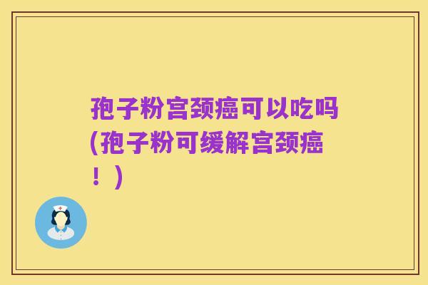 孢子粉宫颈癌可以吃吗(孢子粉可缓解宫颈癌！)