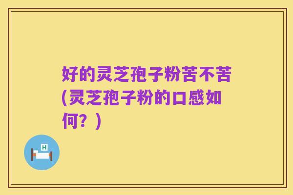 好的灵芝孢子粉苦不苦(灵芝孢子粉的口感如何?)