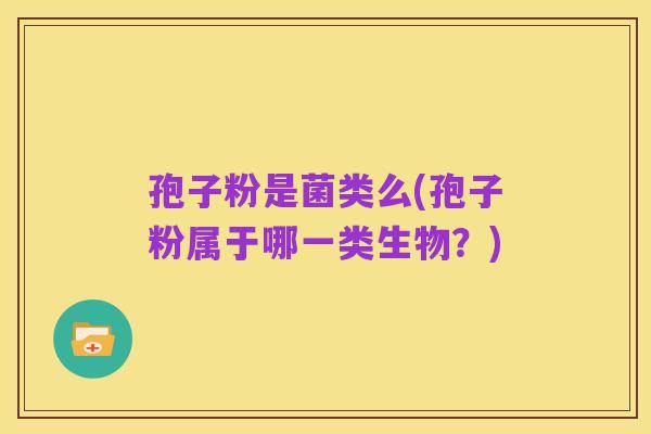 孢子粉是菌类么(孢子粉属于哪一类生物?)