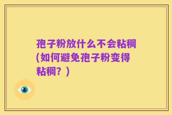 孢子粉放什么不会粘稠(如何避免孢子粉变得粘稠?)