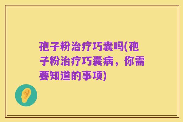孢子粉治疗巧囊吗(孢子粉治疗巧囊病，你需要知道的事项)