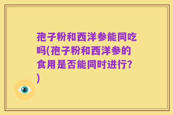 孢子粉和西洋参能同吃吗(孢子粉和西洋参的食用是否能同时进行？)