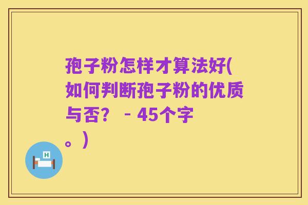 孢子粉怎样才算法好(如何判断孢子粉的优质与否? - 45个字。)