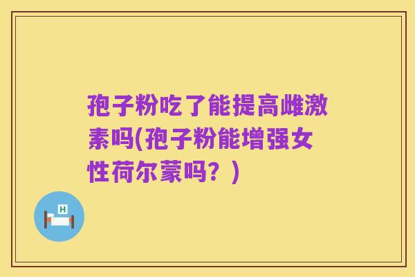 孢子粉吃了能提高雌激素吗(孢子粉能增强女性荷尔蒙吗?)