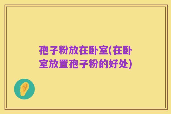 孢子粉放在卧室(在卧室放置孢子粉的好处)