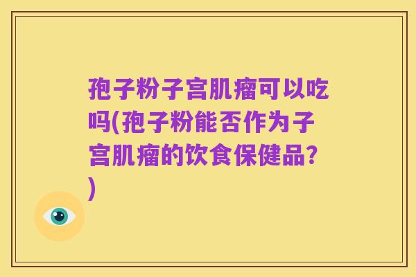 孢子粉子宫肌瘤可以吃吗(孢子粉能否作为子宫肌瘤的饮食保健品？)