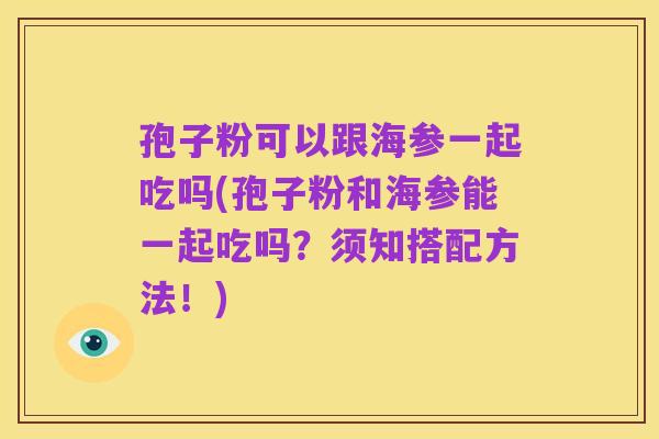 孢子粉可以跟海参一起吃吗(孢子粉和海参能一起吃吗？须知搭配方法！)