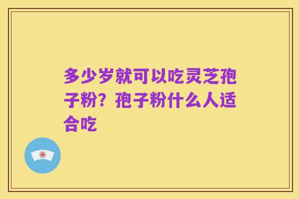 多少岁就可以吃灵芝孢子粉？孢子粉什么人适合吃