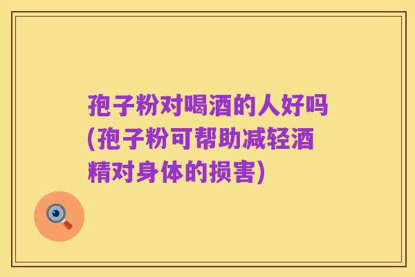 孢子粉对喝酒的人好吗(孢子粉可帮助减轻酒精对身体的损害)